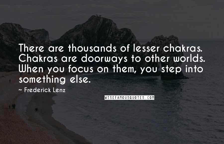 Frederick Lenz Quotes: There are thousands of lesser chakras. Chakras are doorways to other worlds. When you focus on them, you step into something else.