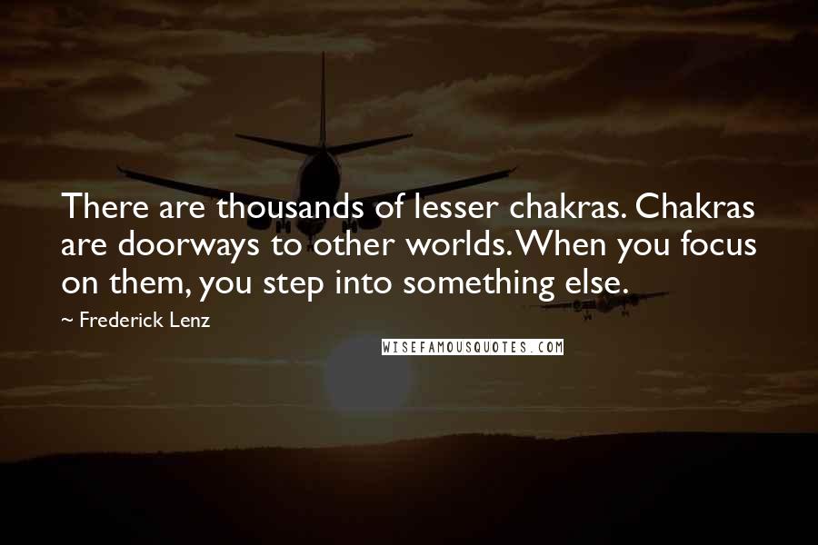 Frederick Lenz Quotes: There are thousands of lesser chakras. Chakras are doorways to other worlds. When you focus on them, you step into something else.
