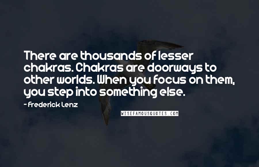 Frederick Lenz Quotes: There are thousands of lesser chakras. Chakras are doorways to other worlds. When you focus on them, you step into something else.