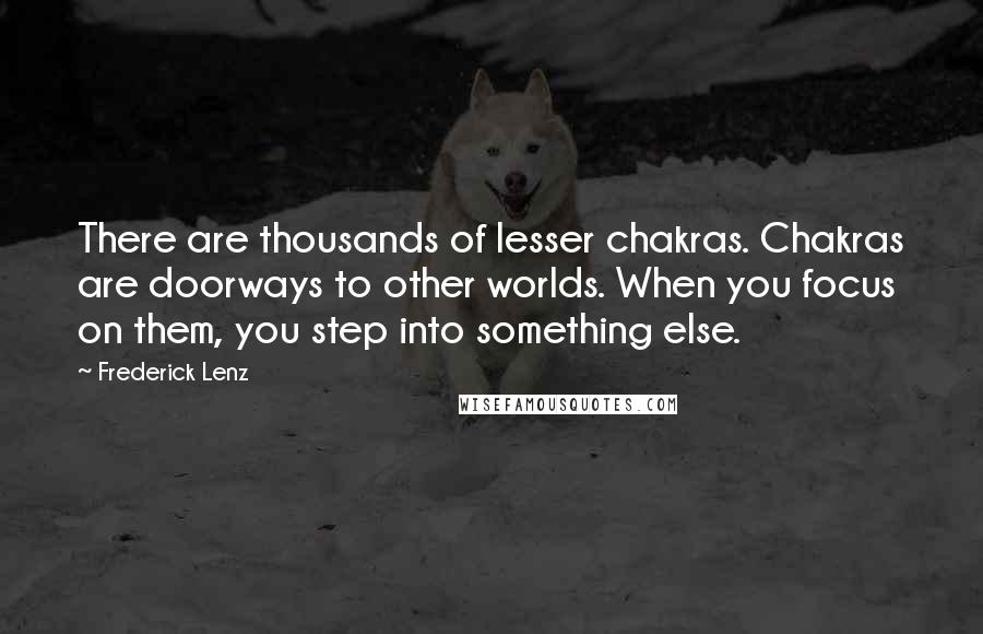 Frederick Lenz Quotes: There are thousands of lesser chakras. Chakras are doorways to other worlds. When you focus on them, you step into something else.
