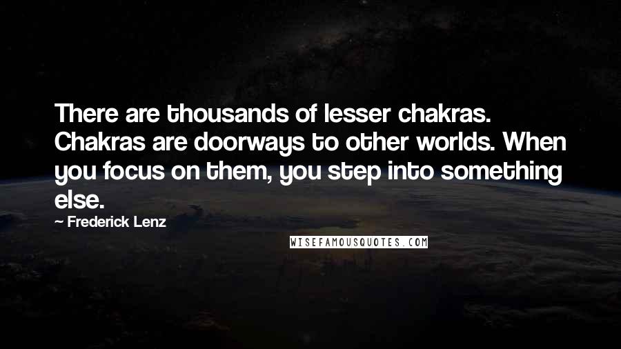 Frederick Lenz Quotes: There are thousands of lesser chakras. Chakras are doorways to other worlds. When you focus on them, you step into something else.