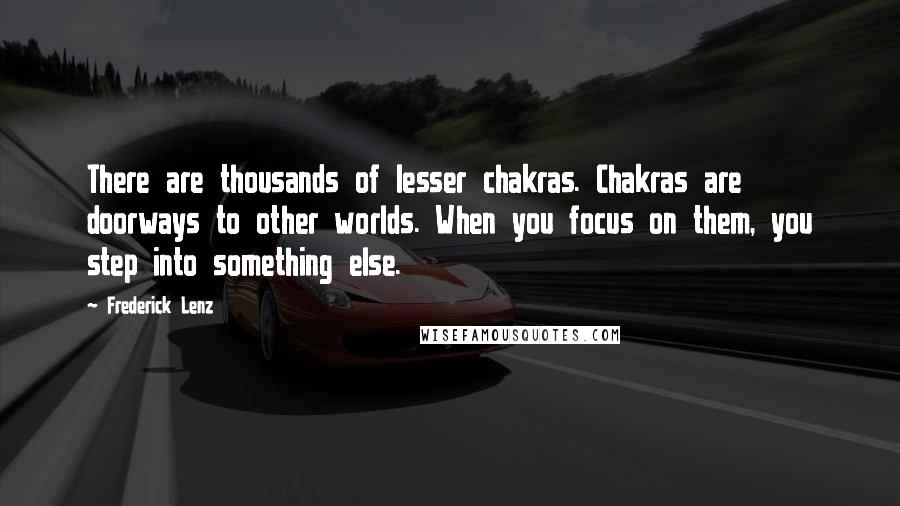 Frederick Lenz Quotes: There are thousands of lesser chakras. Chakras are doorways to other worlds. When you focus on them, you step into something else.