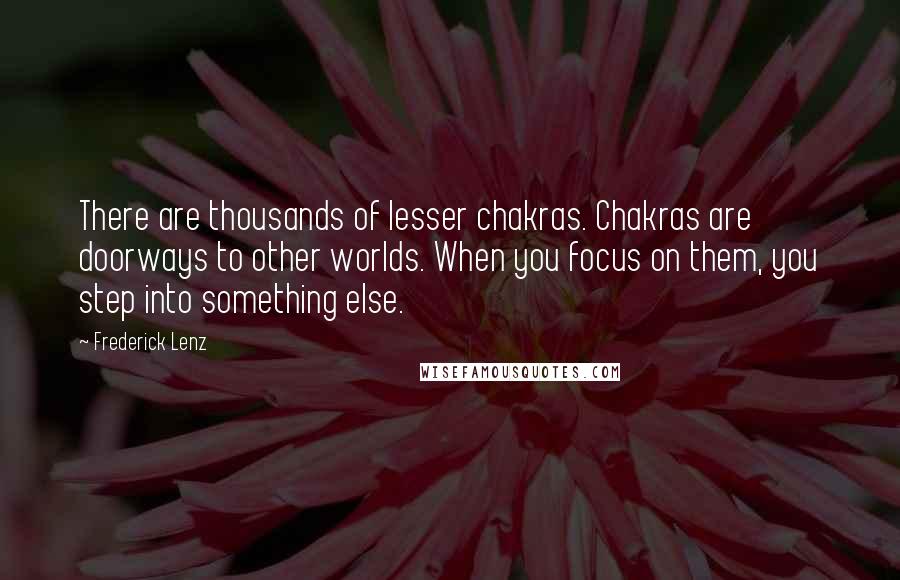 Frederick Lenz Quotes: There are thousands of lesser chakras. Chakras are doorways to other worlds. When you focus on them, you step into something else.