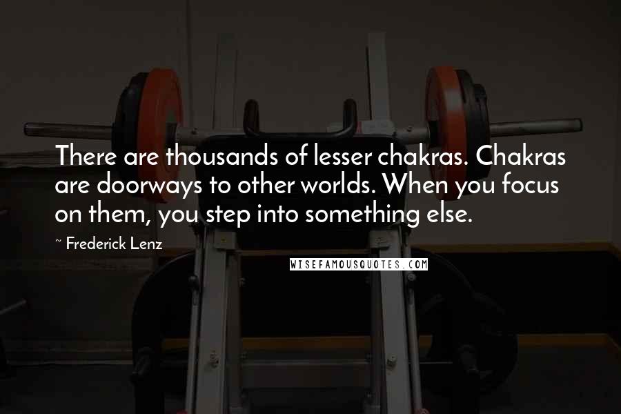 Frederick Lenz Quotes: There are thousands of lesser chakras. Chakras are doorways to other worlds. When you focus on them, you step into something else.