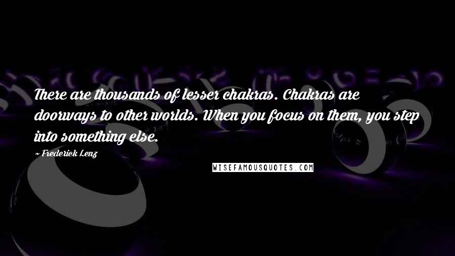 Frederick Lenz Quotes: There are thousands of lesser chakras. Chakras are doorways to other worlds. When you focus on them, you step into something else.