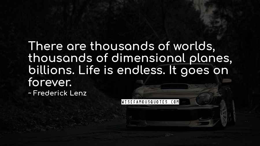 Frederick Lenz Quotes: There are thousands of worlds, thousands of dimensional planes, billions. Life is endless. It goes on forever.