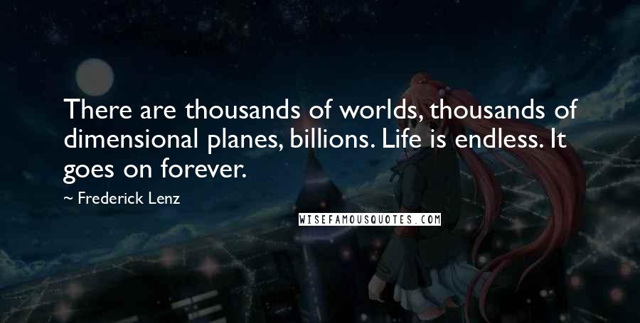 Frederick Lenz Quotes: There are thousands of worlds, thousands of dimensional planes, billions. Life is endless. It goes on forever.