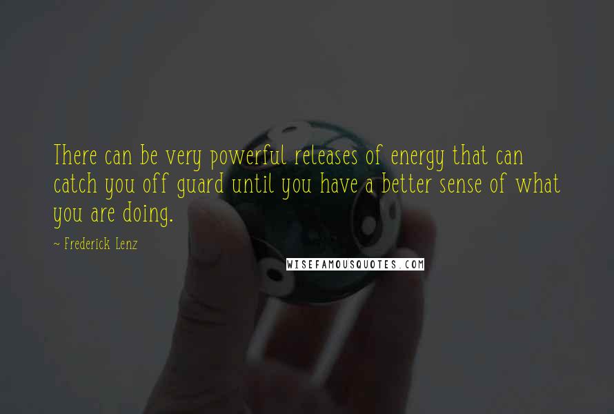 Frederick Lenz Quotes: There can be very powerful releases of energy that can catch you off guard until you have a better sense of what you are doing.
