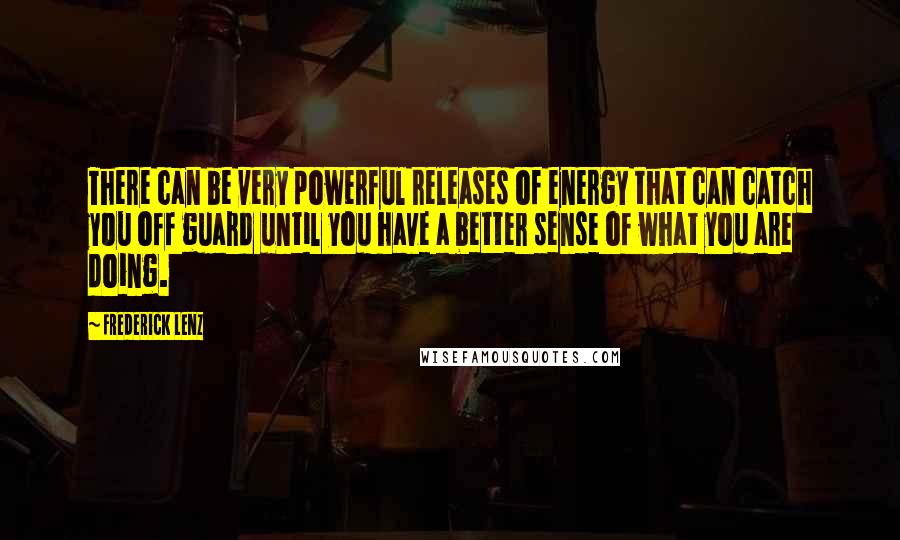Frederick Lenz Quotes: There can be very powerful releases of energy that can catch you off guard until you have a better sense of what you are doing.
