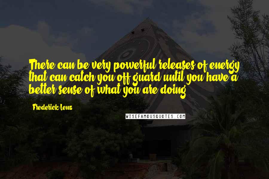 Frederick Lenz Quotes: There can be very powerful releases of energy that can catch you off guard until you have a better sense of what you are doing.