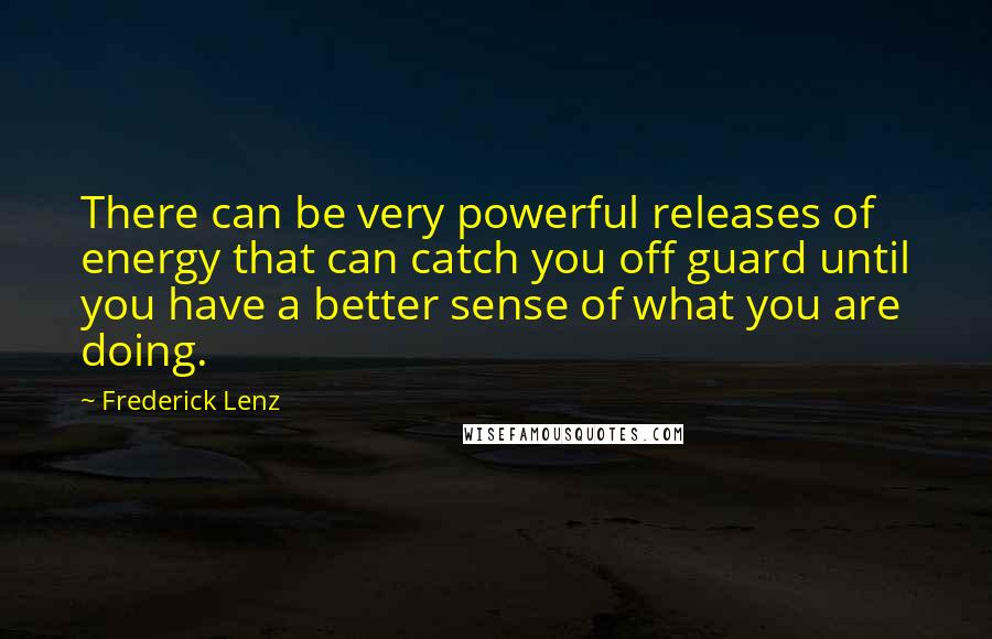 Frederick Lenz Quotes: There can be very powerful releases of energy that can catch you off guard until you have a better sense of what you are doing.