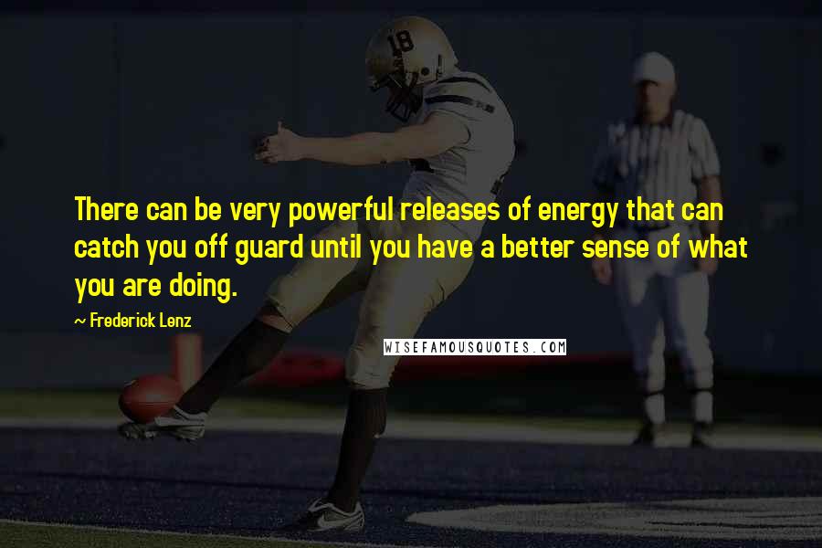 Frederick Lenz Quotes: There can be very powerful releases of energy that can catch you off guard until you have a better sense of what you are doing.