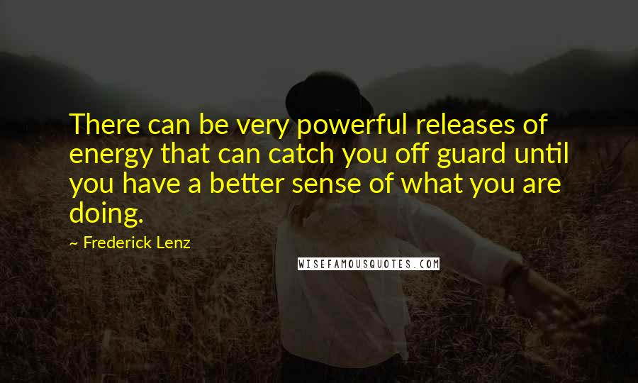 Frederick Lenz Quotes: There can be very powerful releases of energy that can catch you off guard until you have a better sense of what you are doing.