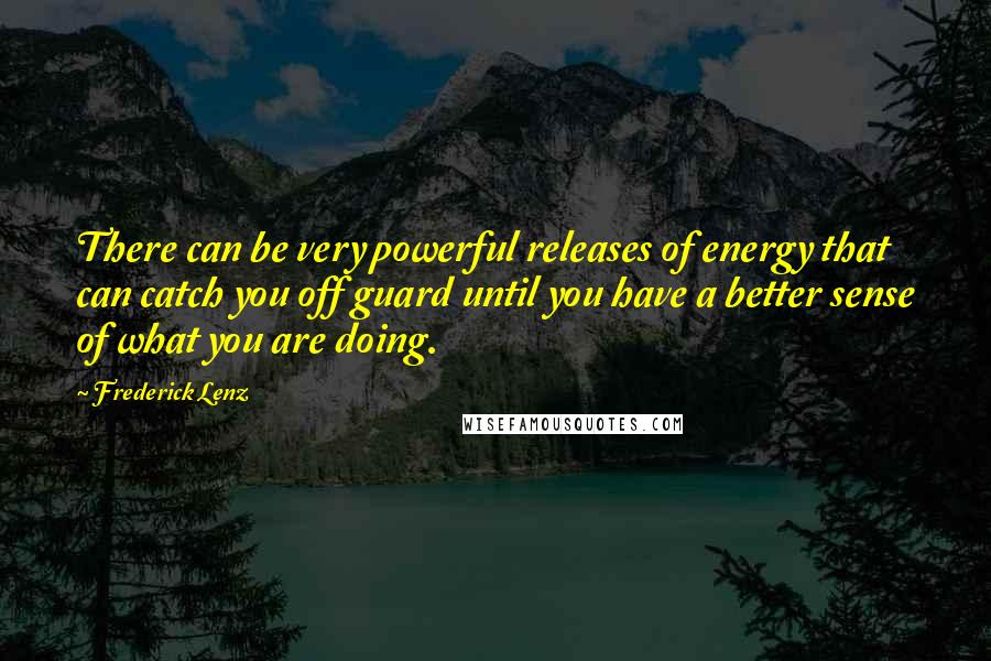 Frederick Lenz Quotes: There can be very powerful releases of energy that can catch you off guard until you have a better sense of what you are doing.