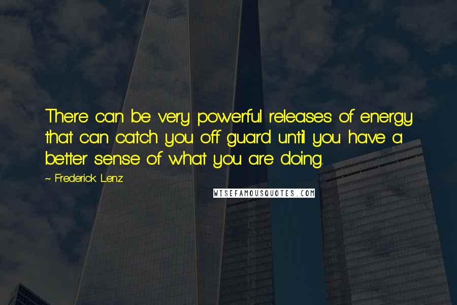 Frederick Lenz Quotes: There can be very powerful releases of energy that can catch you off guard until you have a better sense of what you are doing.