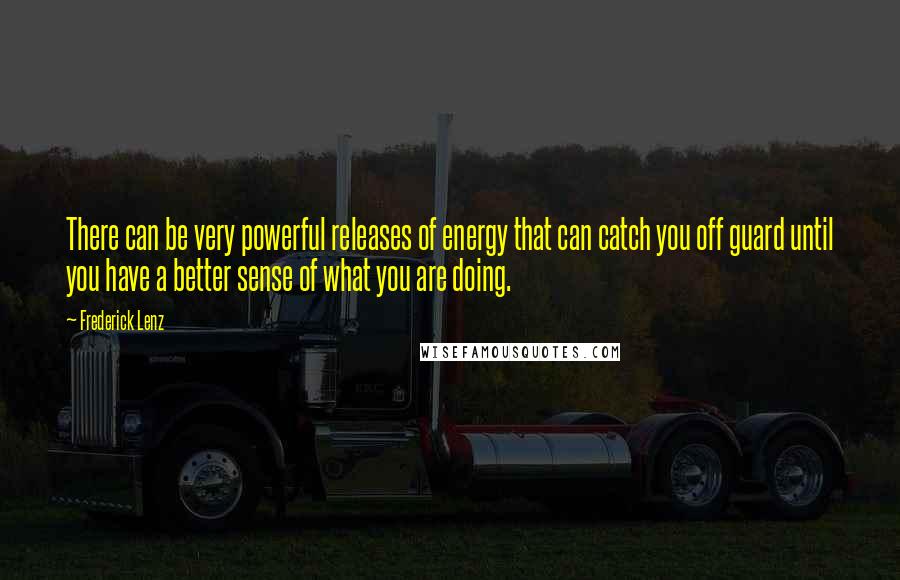 Frederick Lenz Quotes: There can be very powerful releases of energy that can catch you off guard until you have a better sense of what you are doing.