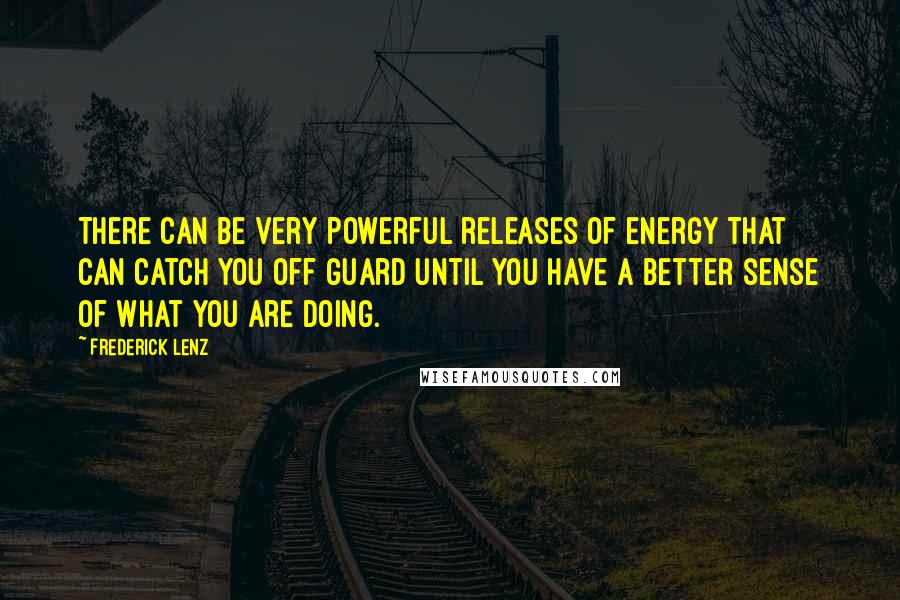 Frederick Lenz Quotes: There can be very powerful releases of energy that can catch you off guard until you have a better sense of what you are doing.