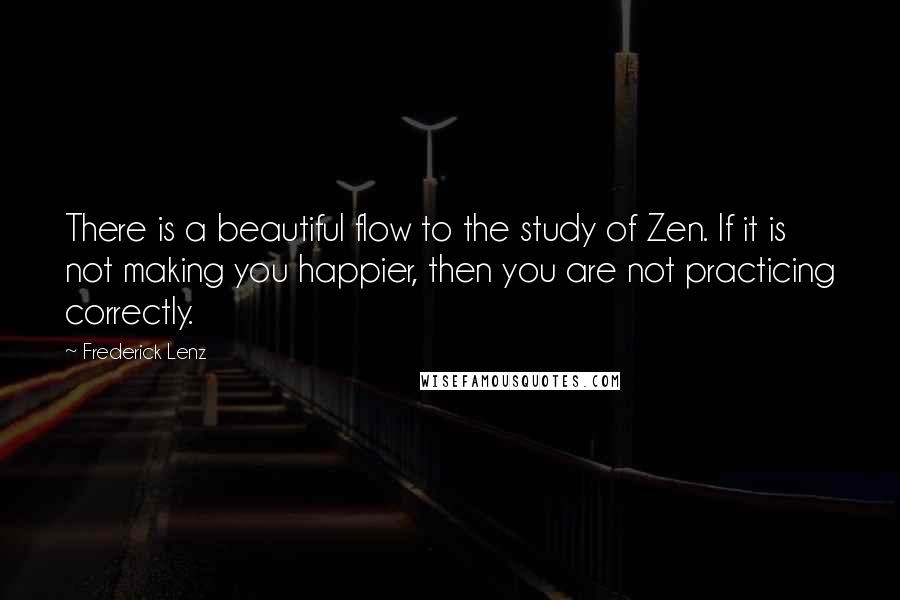 Frederick Lenz Quotes: There is a beautiful flow to the study of Zen. If it is not making you happier, then you are not practicing correctly.