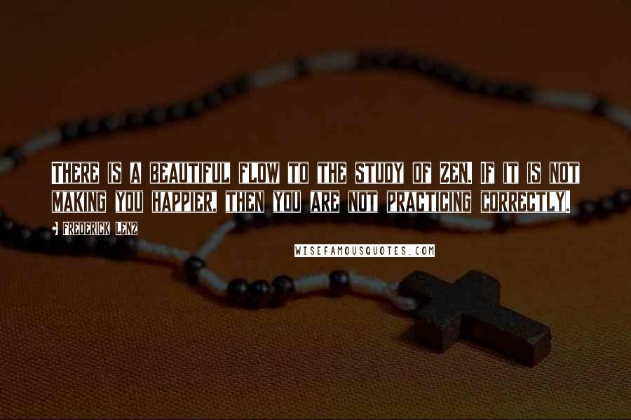 Frederick Lenz Quotes: There is a beautiful flow to the study of Zen. If it is not making you happier, then you are not practicing correctly.