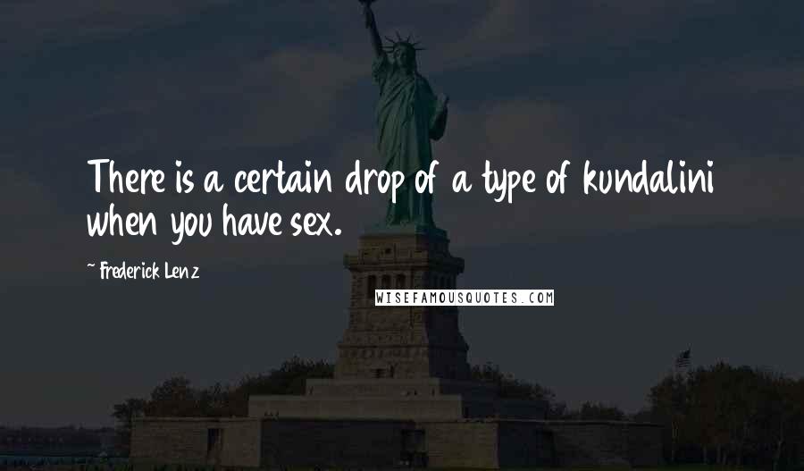 Frederick Lenz Quotes: There is a certain drop of a type of kundalini when you have sex.