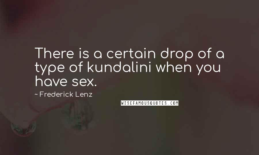 Frederick Lenz Quotes: There is a certain drop of a type of kundalini when you have sex.