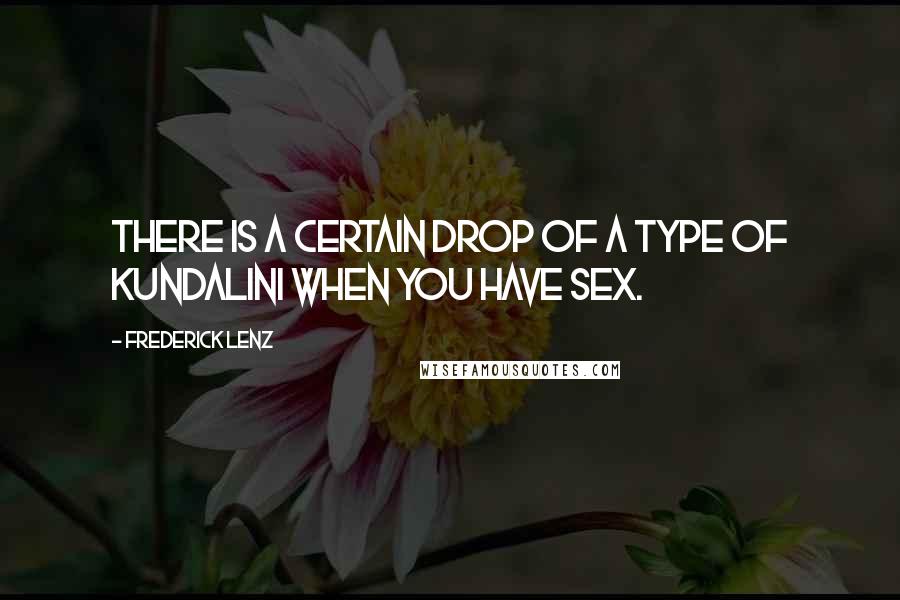 Frederick Lenz Quotes: There is a certain drop of a type of kundalini when you have sex.