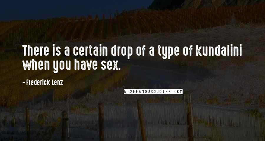 Frederick Lenz Quotes: There is a certain drop of a type of kundalini when you have sex.