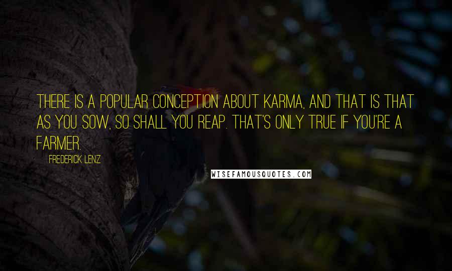 Frederick Lenz Quotes: There is a popular conception about karma, and that is that as you sow, so shall you reap. That's only true if you're a farmer.