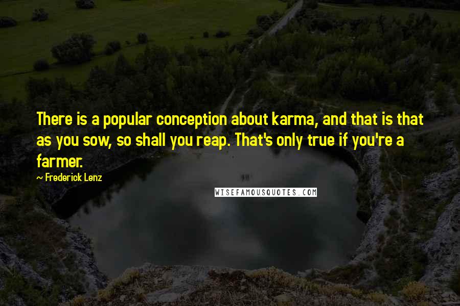 Frederick Lenz Quotes: There is a popular conception about karma, and that is that as you sow, so shall you reap. That's only true if you're a farmer.