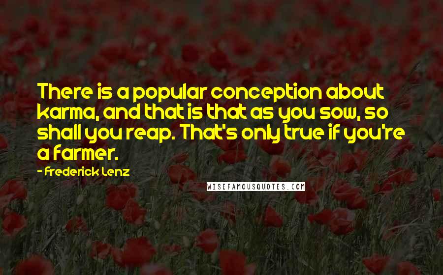 Frederick Lenz Quotes: There is a popular conception about karma, and that is that as you sow, so shall you reap. That's only true if you're a farmer.