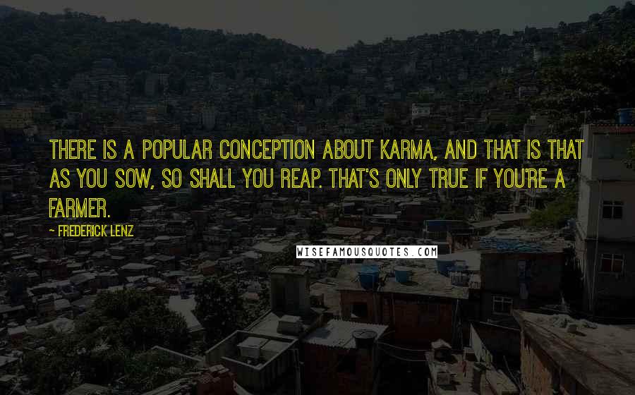 Frederick Lenz Quotes: There is a popular conception about karma, and that is that as you sow, so shall you reap. That's only true if you're a farmer.