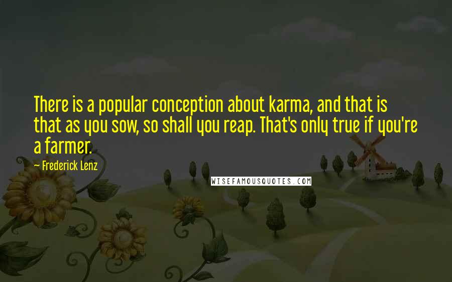 Frederick Lenz Quotes: There is a popular conception about karma, and that is that as you sow, so shall you reap. That's only true if you're a farmer.