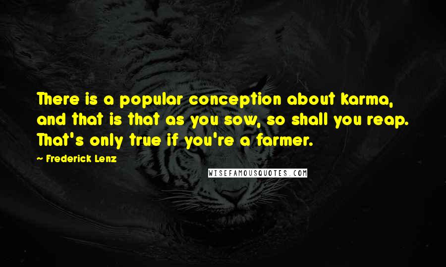 Frederick Lenz Quotes: There is a popular conception about karma, and that is that as you sow, so shall you reap. That's only true if you're a farmer.