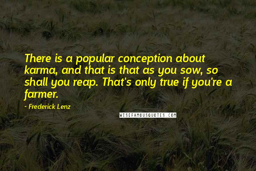 Frederick Lenz Quotes: There is a popular conception about karma, and that is that as you sow, so shall you reap. That's only true if you're a farmer.