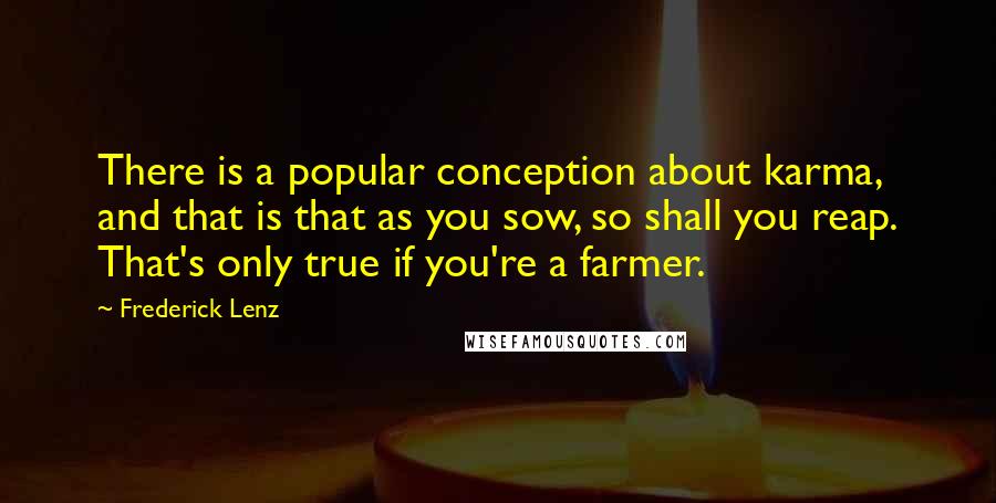 Frederick Lenz Quotes: There is a popular conception about karma, and that is that as you sow, so shall you reap. That's only true if you're a farmer.