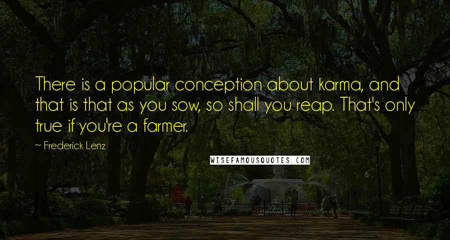 Frederick Lenz Quotes: There is a popular conception about karma, and that is that as you sow, so shall you reap. That's only true if you're a farmer.