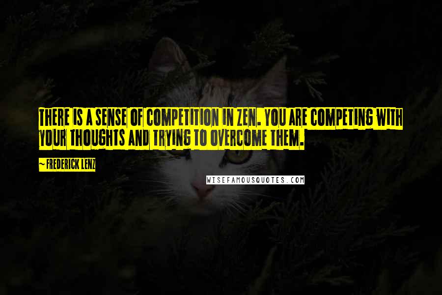 Frederick Lenz Quotes: There is a sense of competition in Zen. You are competing with your thoughts and trying to overcome them.