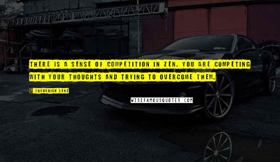 Frederick Lenz Quotes: There is a sense of competition in Zen. You are competing with your thoughts and trying to overcome them.