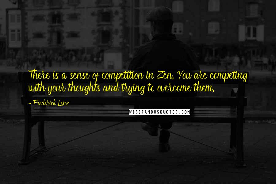 Frederick Lenz Quotes: There is a sense of competition in Zen. You are competing with your thoughts and trying to overcome them.