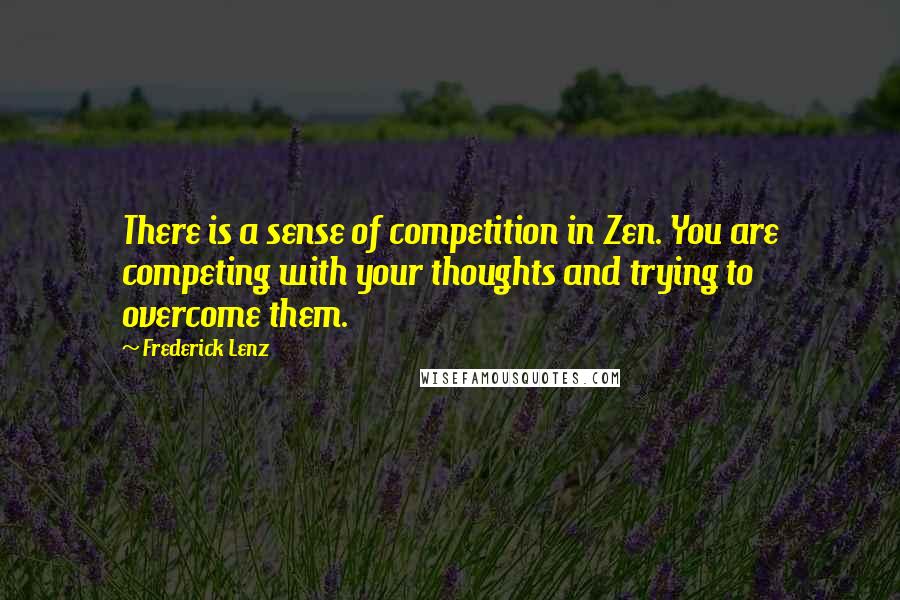 Frederick Lenz Quotes: There is a sense of competition in Zen. You are competing with your thoughts and trying to overcome them.