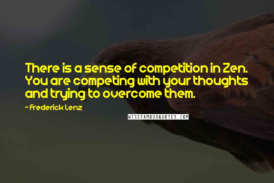 Frederick Lenz Quotes: There is a sense of competition in Zen. You are competing with your thoughts and trying to overcome them.