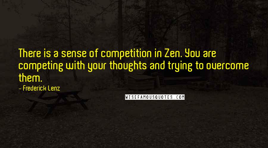 Frederick Lenz Quotes: There is a sense of competition in Zen. You are competing with your thoughts and trying to overcome them.