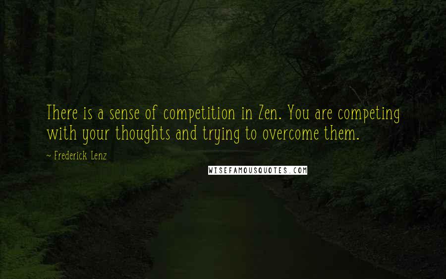 Frederick Lenz Quotes: There is a sense of competition in Zen. You are competing with your thoughts and trying to overcome them.