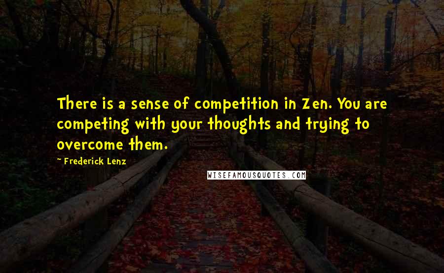 Frederick Lenz Quotes: There is a sense of competition in Zen. You are competing with your thoughts and trying to overcome them.