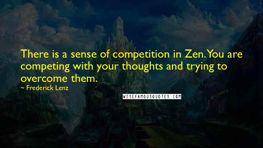 Frederick Lenz Quotes: There is a sense of competition in Zen. You are competing with your thoughts and trying to overcome them.