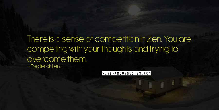 Frederick Lenz Quotes: There is a sense of competition in Zen. You are competing with your thoughts and trying to overcome them.