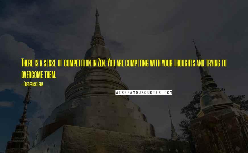 Frederick Lenz Quotes: There is a sense of competition in Zen. You are competing with your thoughts and trying to overcome them.