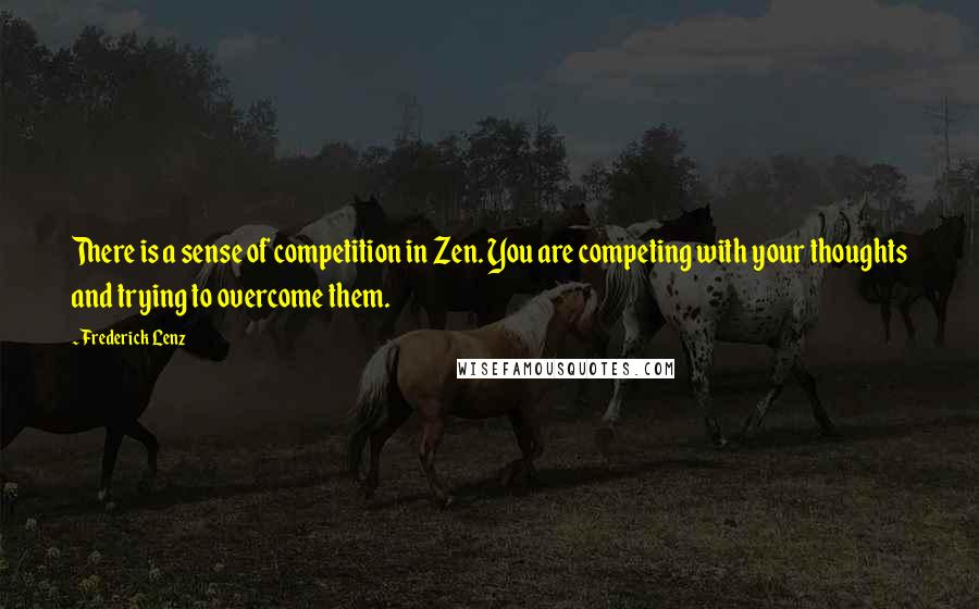 Frederick Lenz Quotes: There is a sense of competition in Zen. You are competing with your thoughts and trying to overcome them.