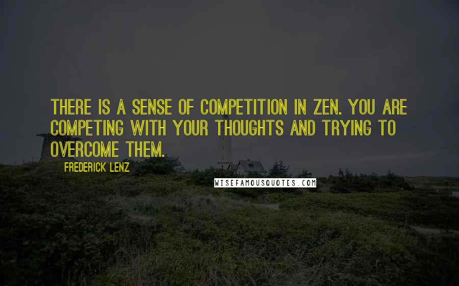 Frederick Lenz Quotes: There is a sense of competition in Zen. You are competing with your thoughts and trying to overcome them.