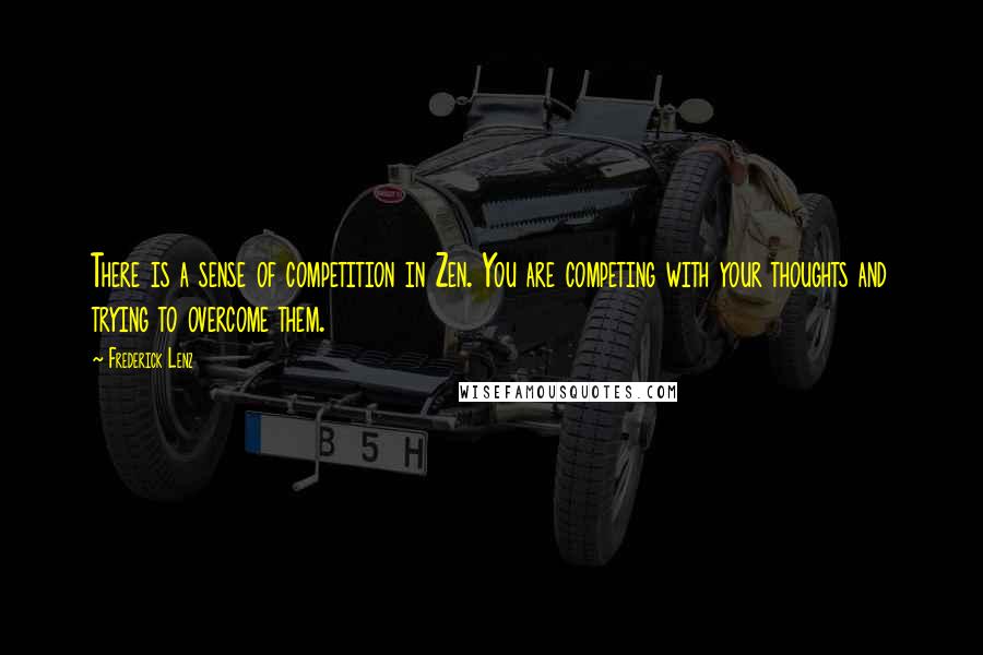 Frederick Lenz Quotes: There is a sense of competition in Zen. You are competing with your thoughts and trying to overcome them.